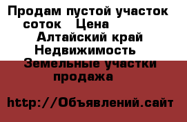 Продам пустой участок 15 соток › Цена ­ 100 000 - Алтайский край Недвижимость » Земельные участки продажа   